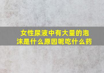 女性尿液中有大量的泡沫是什么原因呢吃什么药