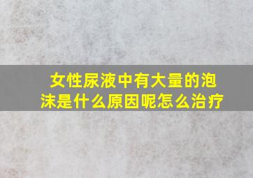 女性尿液中有大量的泡沫是什么原因呢怎么治疗