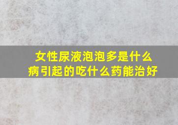 女性尿液泡泡多是什么病引起的吃什么药能治好