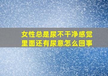 女性总是尿不干净感觉里面还有尿意怎么回事