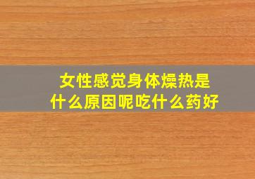 女性感觉身体燥热是什么原因呢吃什么药好