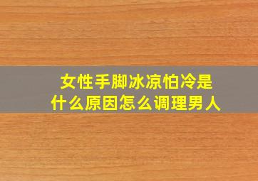 女性手脚冰凉怕冷是什么原因怎么调理男人