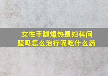 女性手脚燥热是妇科问题吗怎么治疗呢吃什么药