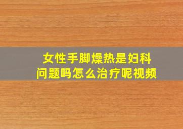 女性手脚燥热是妇科问题吗怎么治疗呢视频