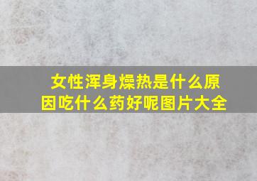 女性浑身燥热是什么原因吃什么药好呢图片大全