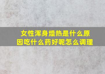 女性浑身燥热是什么原因吃什么药好呢怎么调理