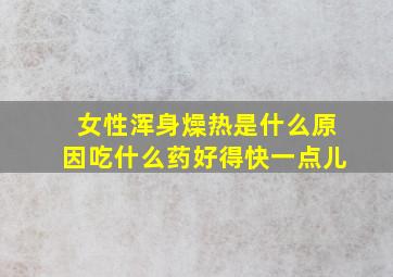 女性浑身燥热是什么原因吃什么药好得快一点儿