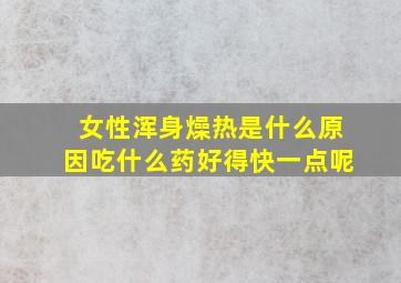 女性浑身燥热是什么原因吃什么药好得快一点呢