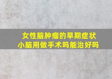 女性脑肿瘤的早期症状小脑用做手术吗能治好吗