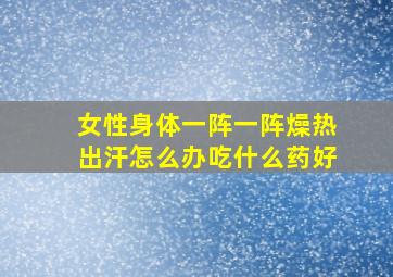 女性身体一阵一阵燥热出汗怎么办吃什么药好