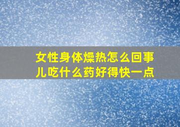 女性身体燥热怎么回事儿吃什么药好得快一点