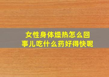 女性身体燥热怎么回事儿吃什么药好得快呢