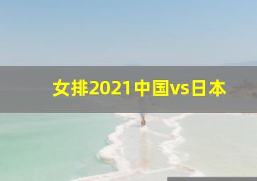 女排2021中国vs日本