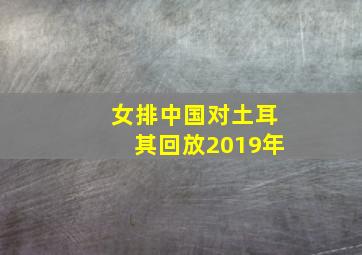 女排中国对土耳其回放2019年