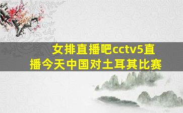 女排直播吧cctv5直播今天中国对土耳其比赛