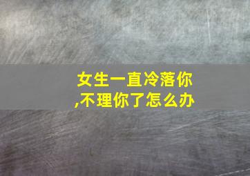 女生一直冷落你,不理你了怎么办