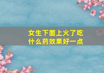 女生下面上火了吃什么药效果好一点