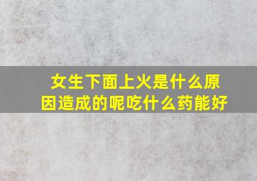 女生下面上火是什么原因造成的呢吃什么药能好