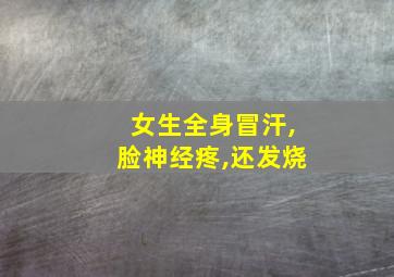 女生全身冒汗,脸神经疼,还发烧