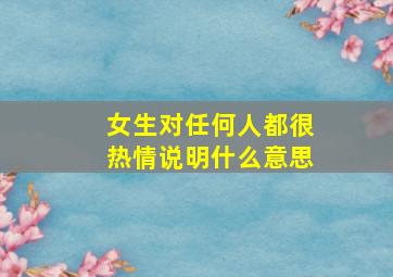 女生对任何人都很热情说明什么意思