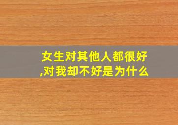 女生对其他人都很好,对我却不好是为什么