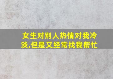 女生对别人热情对我冷淡,但是又经常找我帮忙