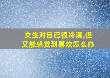 女生对自己很冷漠,但又能感觉到喜欢怎么办