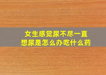 女生感觉尿不尽一直想尿是怎么办吃什么药