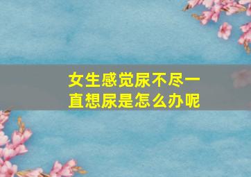 女生感觉尿不尽一直想尿是怎么办呢