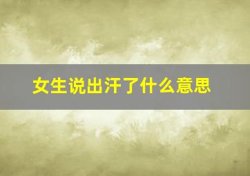 女生说出汗了什么意思