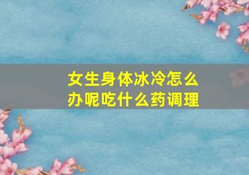 女生身体冰冷怎么办呢吃什么药调理