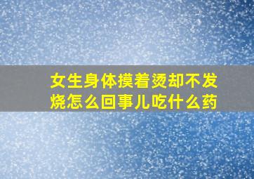 女生身体摸着烫却不发烧怎么回事儿吃什么药