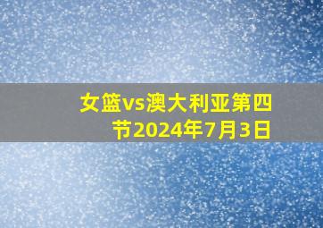 女篮vs澳大利亚第四节2024年7月3日