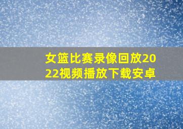 女篮比赛录像回放2022视频播放下载安卓