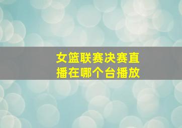 女篮联赛决赛直播在哪个台播放