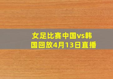 女足比赛中国vs韩国回放4月13日直播