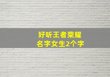 好听王者荣耀名字女生2个字