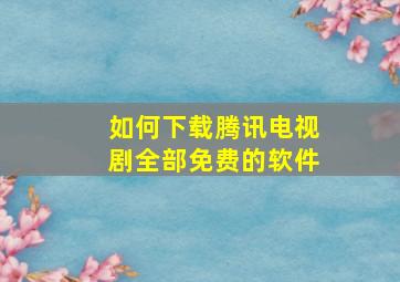 如何下载腾讯电视剧全部免费的软件