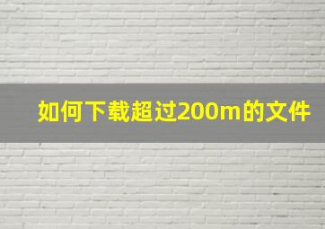 如何下载超过200m的文件