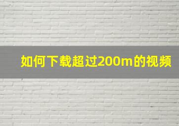 如何下载超过200m的视频