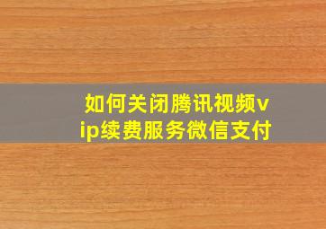 如何关闭腾讯视频vip续费服务微信支付