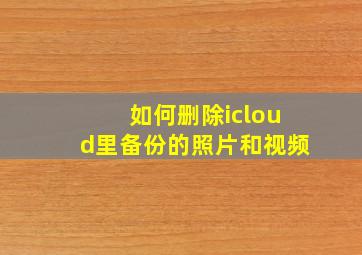 如何删除icloud里备份的照片和视频