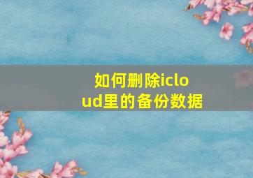 如何删除icloud里的备份数据