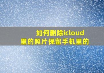 如何删除icloud里的照片保留手机里的