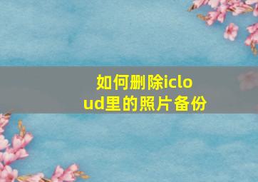 如何删除icloud里的照片备份