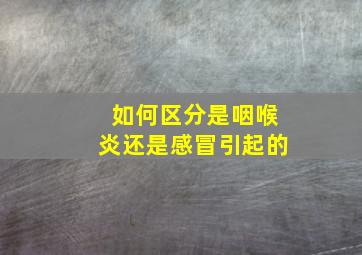 如何区分是咽喉炎还是感冒引起的