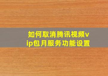 如何取消腾讯视频vip包月服务功能设置