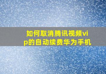 如何取消腾讯视频vip的自动续费华为手机