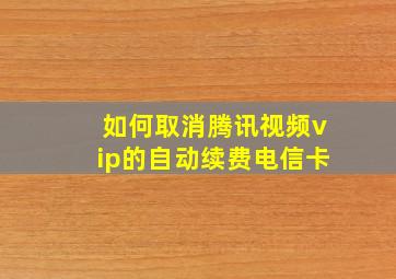 如何取消腾讯视频vip的自动续费电信卡