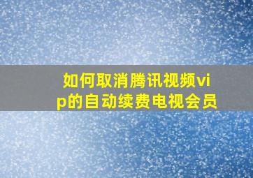 如何取消腾讯视频vip的自动续费电视会员